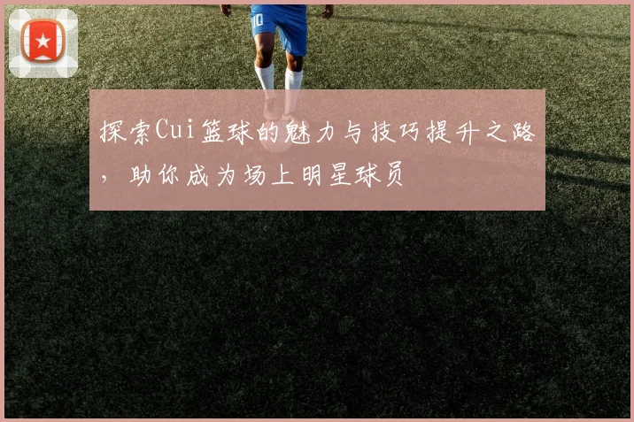 探索Cui篮球的魅力与技巧提升之路，助你成为场上明星球员