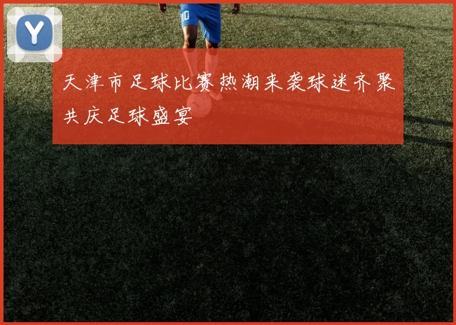 天津市足球比赛热潮来袭球迷齐聚共庆足球盛宴
