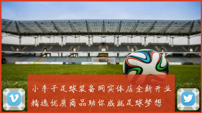 小李子足球装备网实体店全新开业精选优质商品助你成就足球梦想