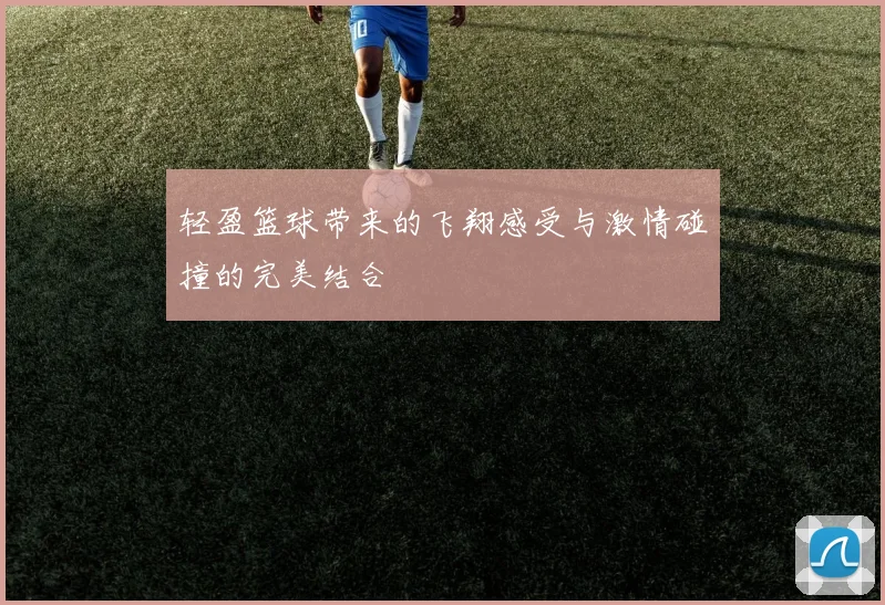 轻盈篮球带来的飞翔感受与激情碰撞的完美结合