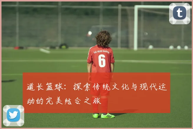 道长篮球：探索传统文化与现代运动的完美结合之旅