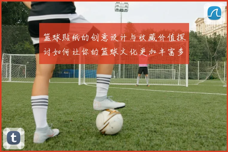 篮球贴纸的创意设计与收藏价值探讨如何让你的篮球文化更加丰富多彩