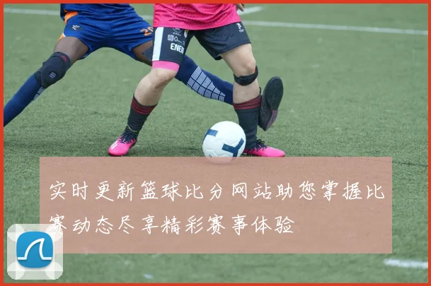 实时更新篮球比分网站助您掌握比赛动态尽享精彩赛事体验