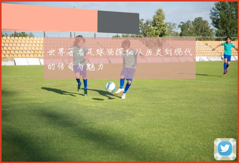 世界著名足球场探秘从历史到现代的传奇与魅力