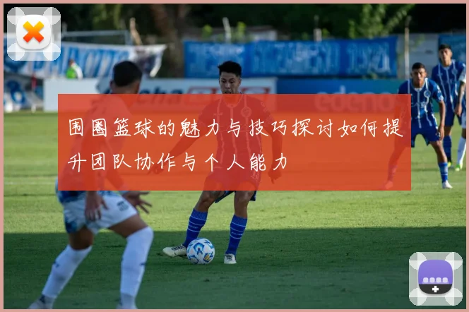 围圈篮球的魅力与技巧探讨如何提升团队协作与个人能力