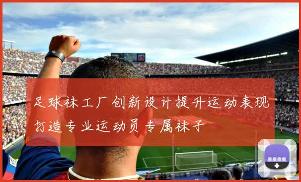 足球袜工厂创新设计提升运动表现打造专业运动员专属袜子