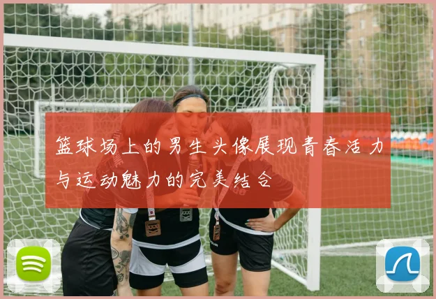 篮球场上的男生头像展现青春活力与运动魅力的完美结合