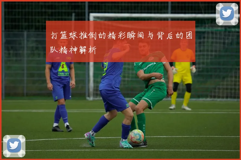 打篮球推倒的精彩瞬间与背后的团队精神解析