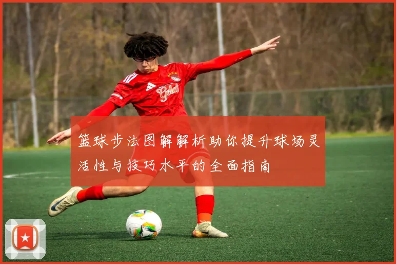 篮球步法图解解析助你提升球场灵活性与技巧水平的全面指南
