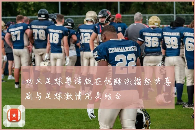 功夫足球粤语版在优酷热播经典喜剧与足球激情完美结合