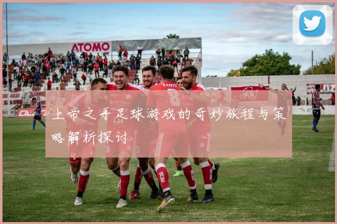 上帝之手足球游戏的奇妙旅程与策略解析探讨