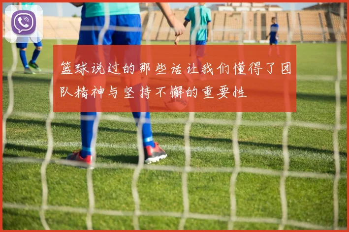 篮球说过的那些话让我们懂得了团队精神与坚持不懈的重要性