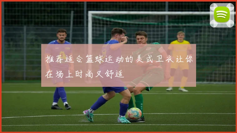 推荐适合篮球运动的美式卫衣让你在场上时尚又舒适