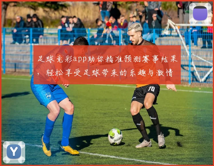 足球竞彩app助你精准预测赛事结果，轻松享受足球带来的乐趣与激情